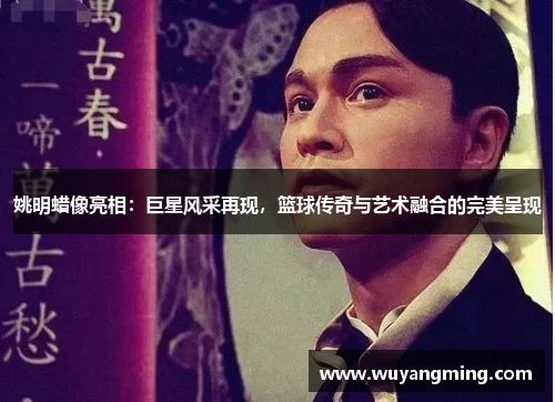 姚明蜡像亮相：巨星风采再现，篮球传奇与艺术融合的完美呈现