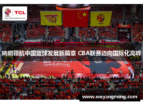 姚明领航中国篮球发展新篇章 CBA联赛迈向国际化高峰